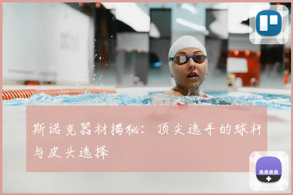 斯诺克器材揭秘：顶尖选手的球杆与皮头选择