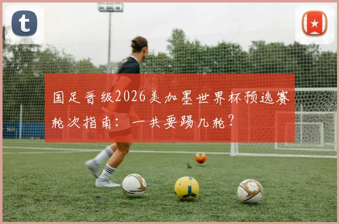 国足晋级2026美加墨世界杯预选赛轮次指南：一共要踢几轮？