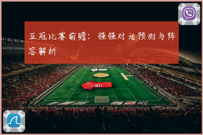 亚冠比赛前瞻：强强对话预测与阵容解析