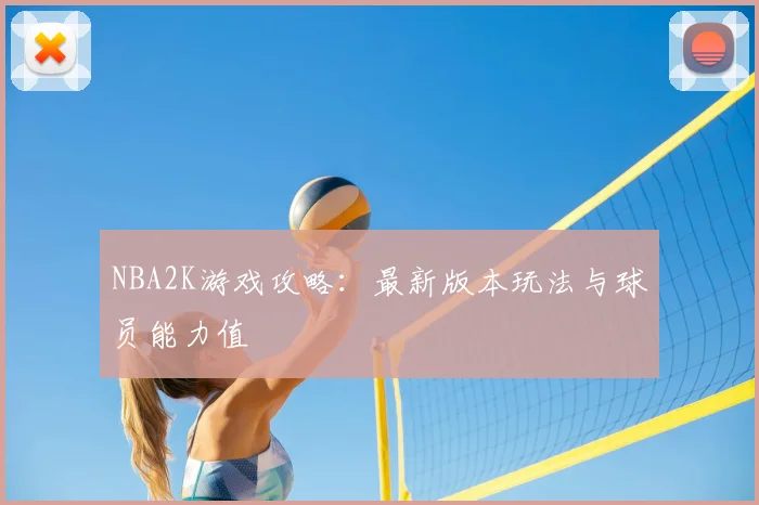 NBA2K游戏攻略：最新版本玩法与球员能力值