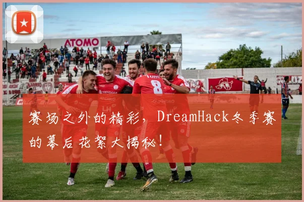 赛场之外的精彩，DreamHack冬季赛的幕后花絮大揭秘！
