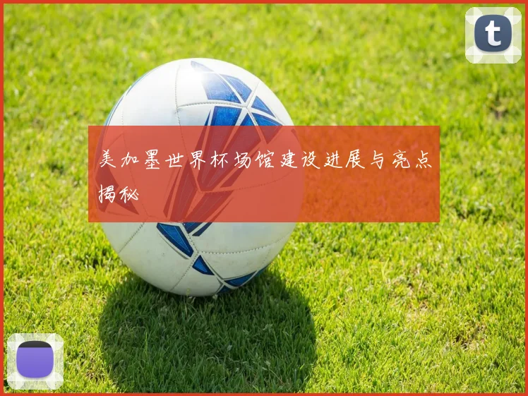 美加墨世界杯场馆建设进展与亮点揭秘