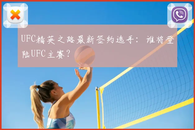 UFC精英之路最新签约选手：谁将登陆UFC主赛？