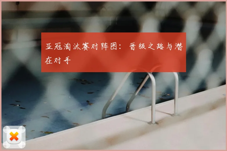 亚冠淘汰赛对阵图：晋级之路与潜在对手