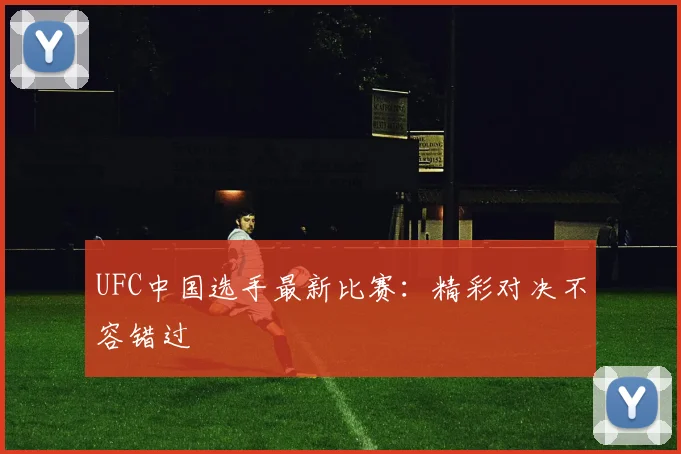 UFC中国选手最新比赛：精彩对决不容错过