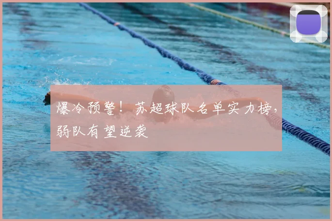 爆冷预警！苏超球队名单实力榜，弱队有望逆袭