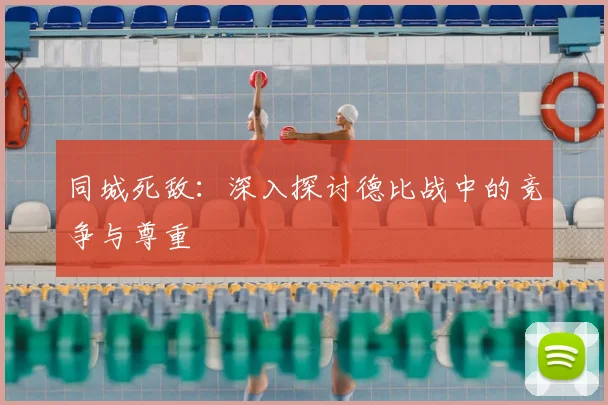 同城死敌：深入探讨德比战中的竞争与尊重