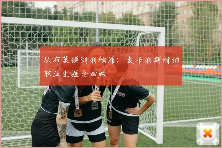 从布莱顿到利物浦：麦卡利斯特的职业生涯全回顾