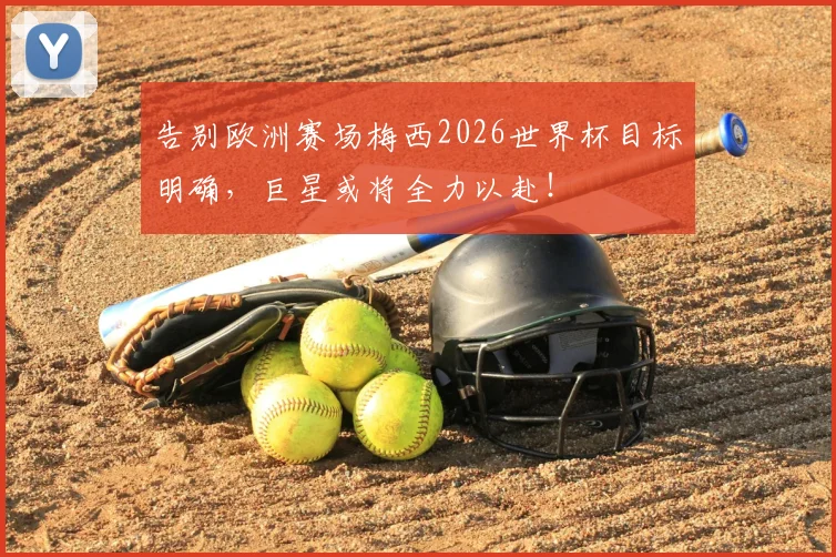 告别欧洲赛场梅西2026世界杯目标明确，巨星或将全力以赴！