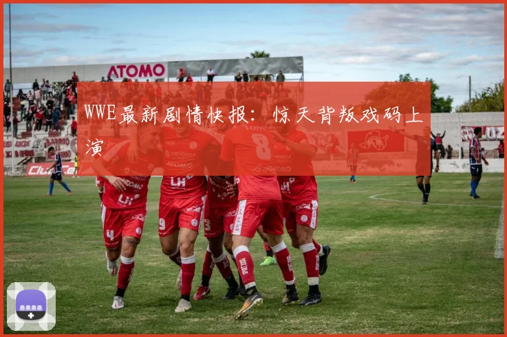 WWE最新剧情快报：惊天背叛戏码上演