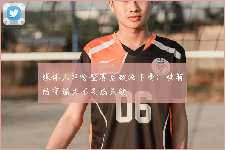 媒体人评哈登赛后数据下滑：破解防守能力不足成关键