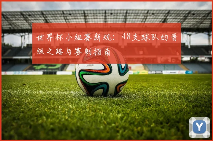 世界杯小组赛新规：48支球队的晋级之路与赛制指南
