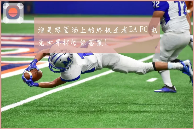 谁是绿茵场上的终极王者EA FC 电竞世界杯给你答案！