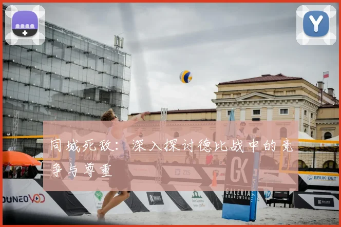 同城死敌：深入探讨德比战中的竞争与尊重
