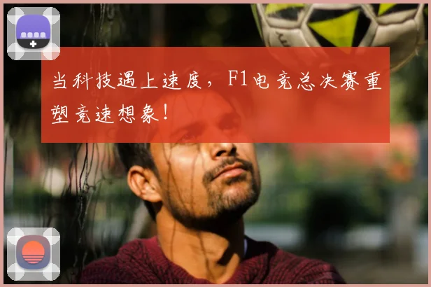 当科技遇上速度，F1电竞总决赛重塑竞速想象！