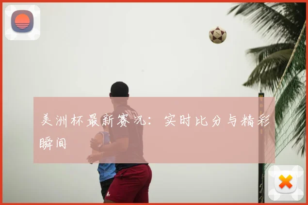 美洲杯最新赛况:实时比分与精彩瞬间