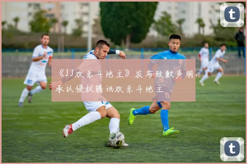 《JJ欢乐斗地主》发布致歉声明,承认侵权腾讯欢乐斗地主