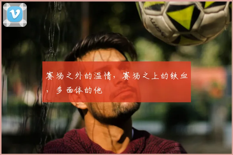 赛场之外的温情，赛场之上的铁血，多面体的他