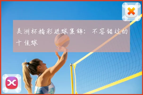 美洲杯精彩进球集锦：不容错过的十佳球