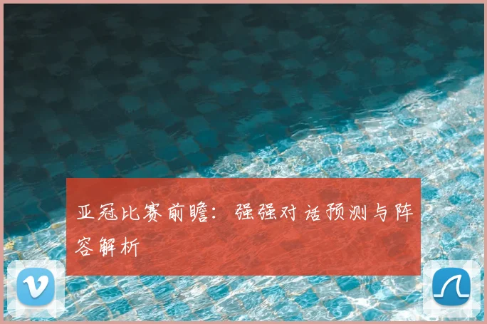 亚冠比赛前瞻：强强对话预测与阵容解析