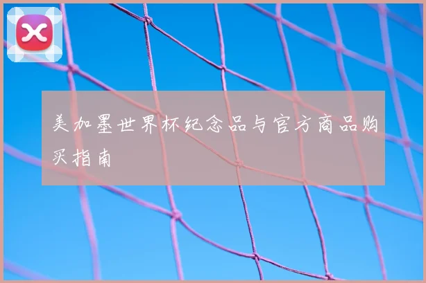 美加墨世界杯纪念品与官方商品购买指南