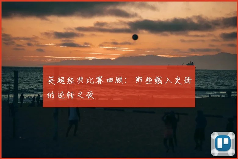 英超经典比赛回顾：那些载入史册的逆转之夜