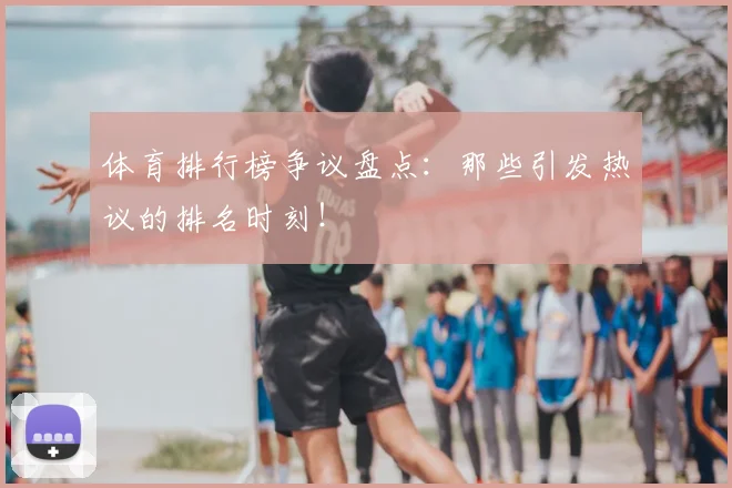 体育排行榜争议盘点：那些引发热议的排名时刻！