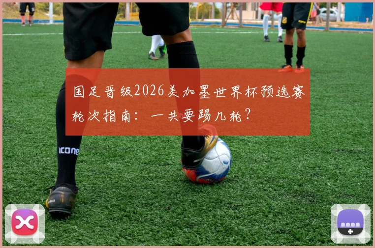 国足晋级2026美加墨世界杯预选赛轮次指南：一共要踢几轮？