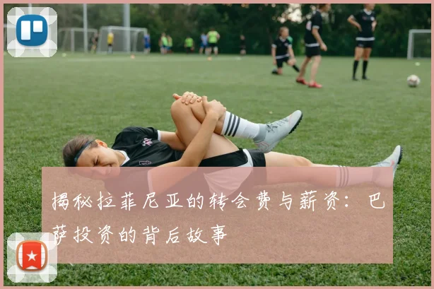 揭秘拉菲尼亚的转会费与薪资：巴萨投资的背后故事