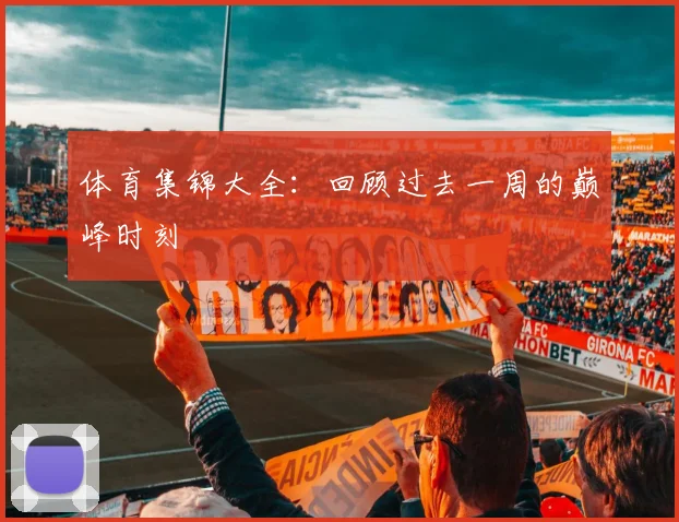 体育集锦大全：回顾过去一周的巅峰时刻