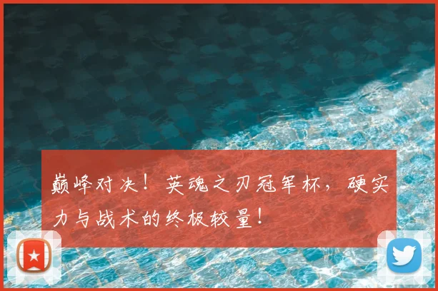 巅峰对决！英魂之刃冠军杯，硬实力与战术的终极较量！