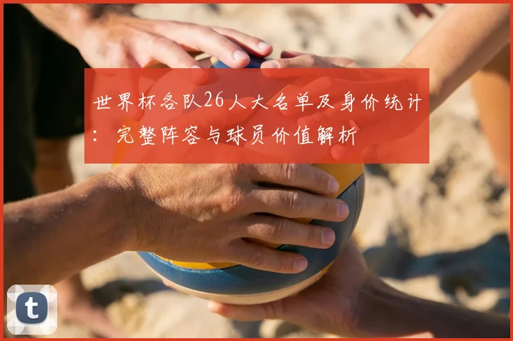 世界杯各队26人大名单及身价统计：完整阵容与球员价值解析