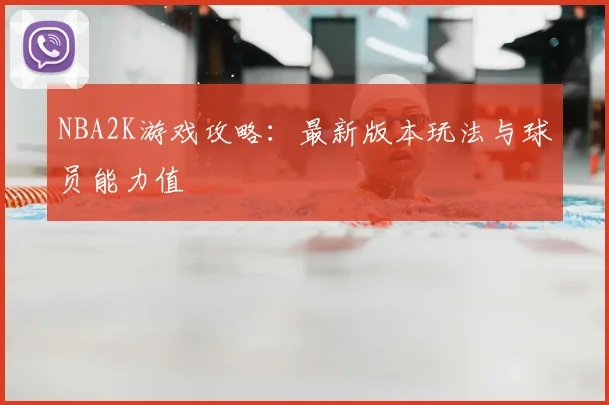 NBA2K游戏攻略：最新版本玩法与球员能力值