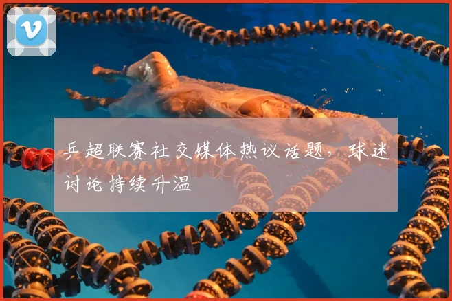 乒超联赛社交媒体热议话题，球迷讨论持续升温