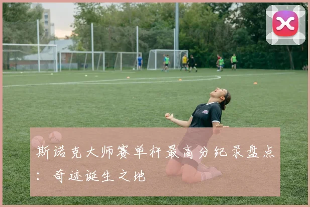 斯诺克大师赛单杆最高分纪录盘点：奇迹诞生之地