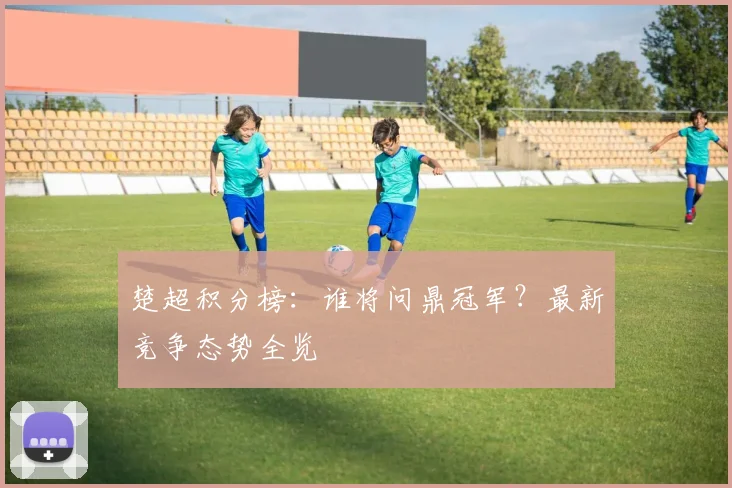 楚超积分榜：谁将问鼎冠军？最新竞争态势全览