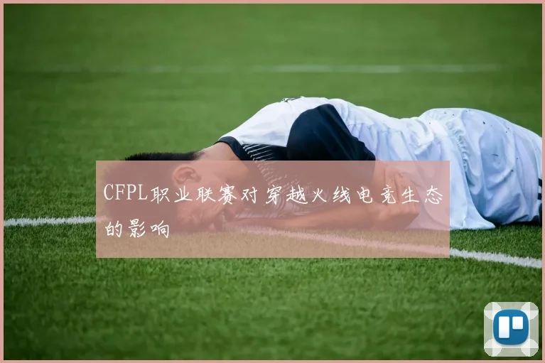 CFPL职业联赛对穿越火线电竞生态的影响
