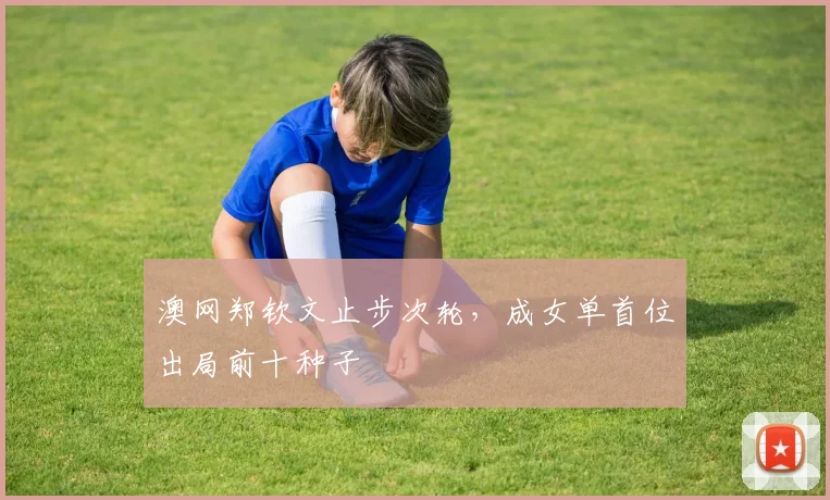 澳网郑钦文止步次轮，成女单首位出局前十种子