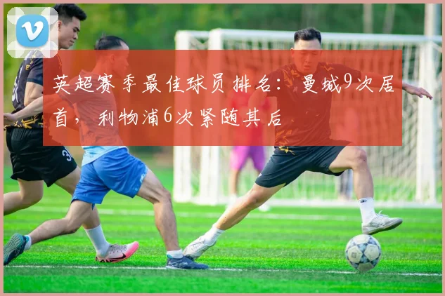 英超赛季最佳球员排名：曼城9次居首，利物浦6次紧随其后