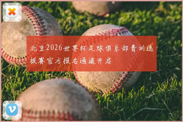 北京2026世界杯足球俱乐部青训选拔赛官方报名通道开启