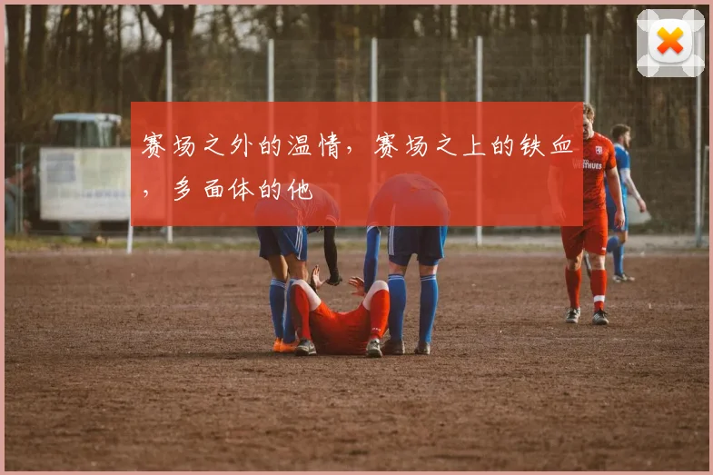 赛场之外的温情，赛场之上的铁血，多面体的他