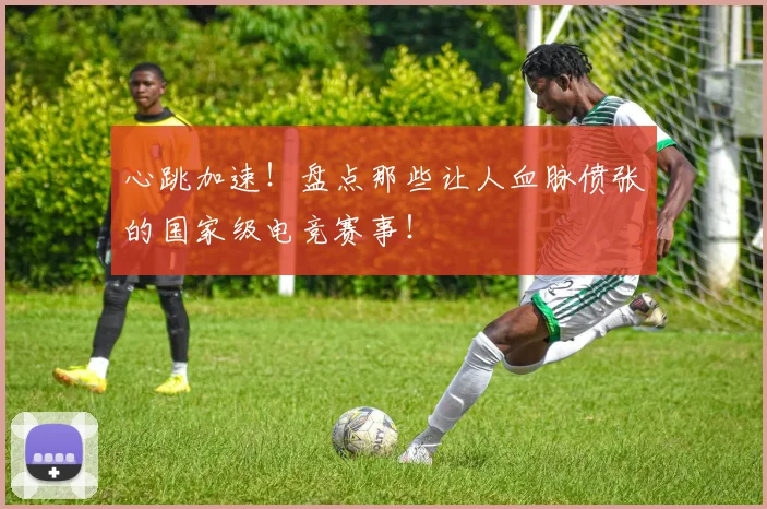 心跳加速！盘点那些让人血脉偾张的国家级电竞赛事！
