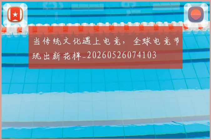 当传统文化遇上电竞，全球电竞节玩出新花样_20260526074103