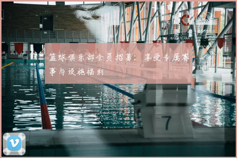 篮球俱乐部会员招募：享受专属赛事与设施福利