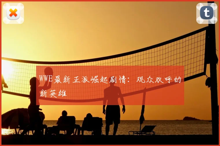 WWE最新正派崛起剧情：观众欢呼的新英雄