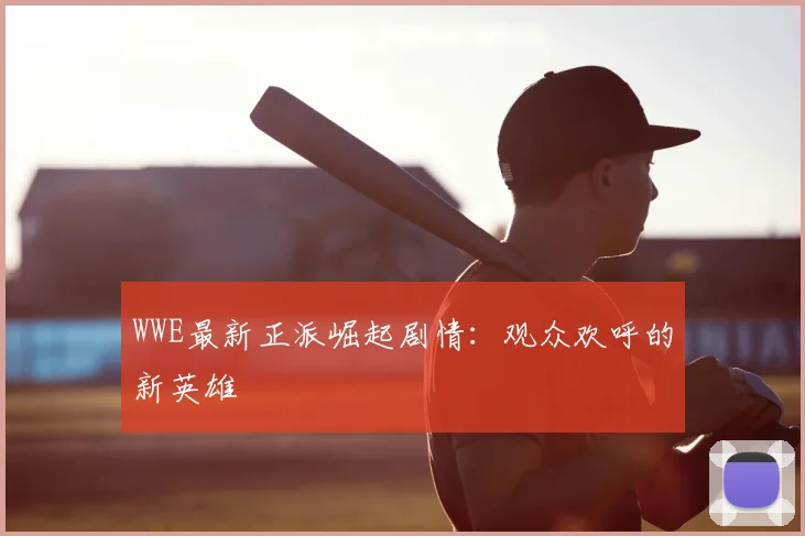 WWE最新正派崛起剧情：观众欢呼的新英雄