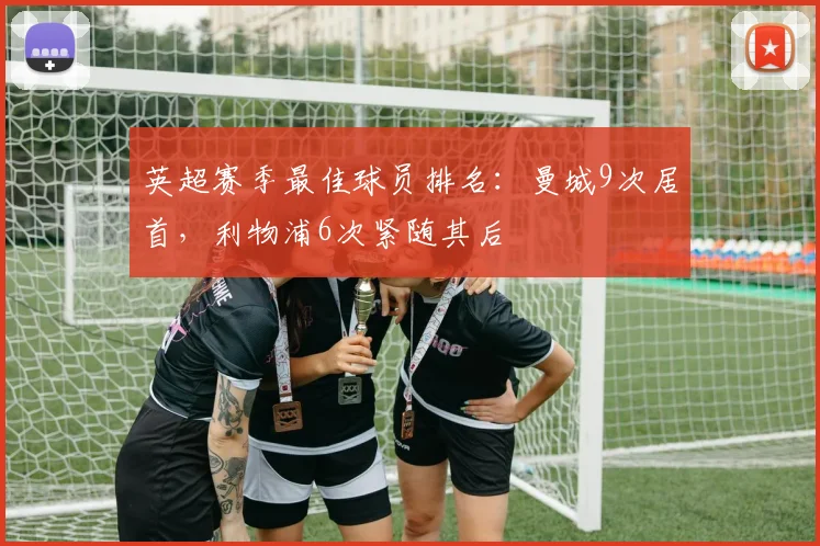 英超赛季最佳球员排名：曼城9次居首，利物浦6次紧随其后