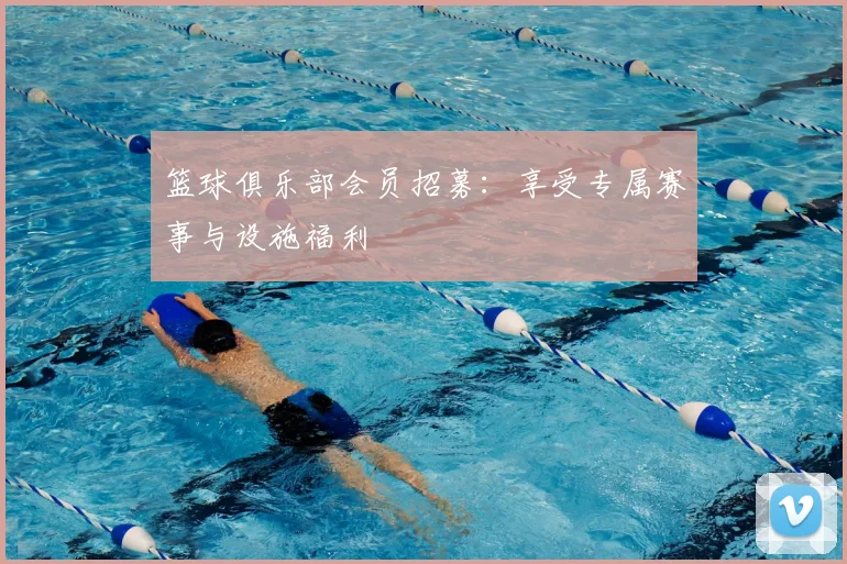 篮球俱乐部会员招募：享受专属赛事与设施福利