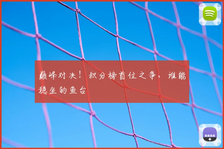 巅峰对决！积分榜首位之争，谁能稳坐钓鱼台