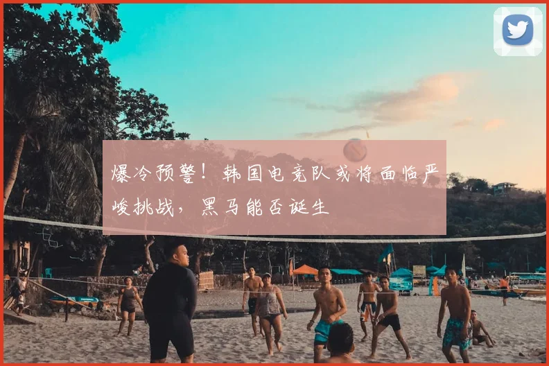 爆冷预警！韩国电竞队或将面临严峻挑战，黑马能否诞生